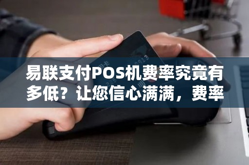 易联支付POS机费率究竟有多低?让您信心满满,费率不再是烦恼! 易联支付POS机费率究竟有多低?让您信心满满,费率不再是烦恼!