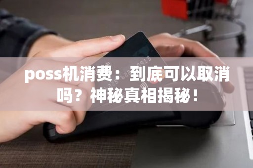 poss机消费:到底可以取消吗?神秘真相揭秘! poss机消费:到底可以取消吗?神秘真相揭秘!