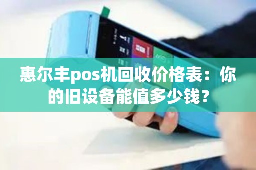 惠尔丰pos机回收价格表:你的旧设备能值多少钱? 惠尔丰pos机回收价格表:你的旧设备能值多少钱?