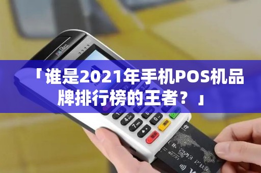 「谁是2021年手机POS机品牌排行榜的王者?」 「谁是2021年手机POS机品牌排行榜的王者?」