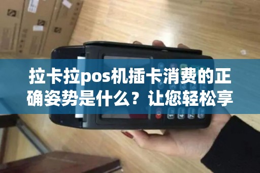 拉卡拉pos机插卡消费的正确姿势是什么?让您轻松享受便捷支付体验! 拉卡拉pos机插卡消费的正确姿势是什么?让您轻松享受便捷支付体验!
