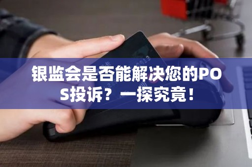 银监会是否能解决您的POS投诉?一探究竟! 银监会是否能解决您的POS投诉?一探究竟!
