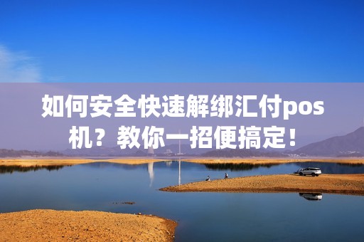 如何安全快速解绑汇付pos机？教你一招便搞定！