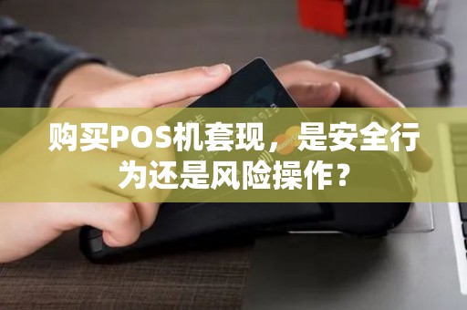 购买POS机套现，是安全行为还是风险操作？