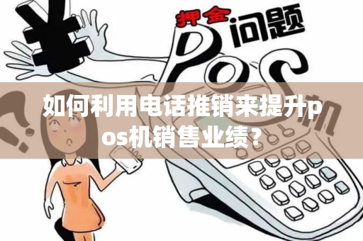 如何利用电话推销来提升pos机销售业绩? 如何利用电话推销来提升pos机销售业绩?