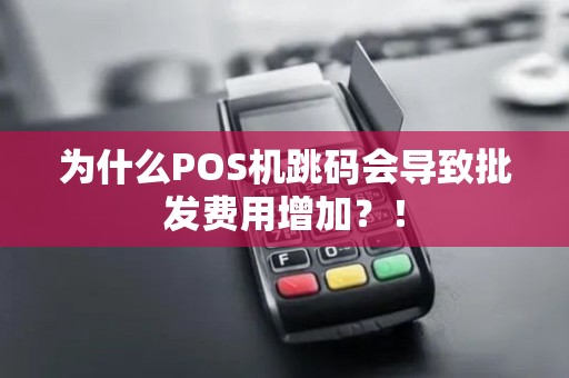 为什么POS机跳码会导致批发费用增加？！