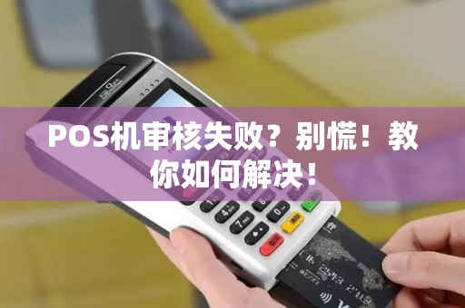POS机审核失败?别慌!教你如何解决! POS机审核失败?别慌!教你如何解决!
