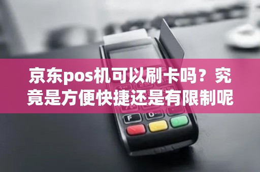 京东pos机可以刷卡吗？究竟是方便快捷还是有限制呢？