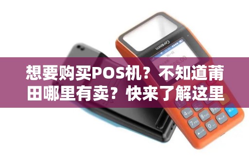 想要购买POS机?不知道莆田哪里有卖?快来了解这里的销售点! 想要购买POS机?不知道莆田哪里有卖?快来了解这里的销售点!