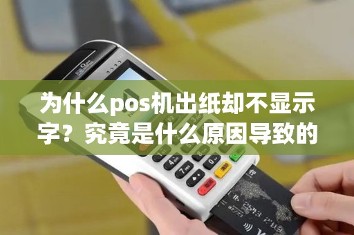 为什么pos机出纸却不显示字?究竟是什么原因导致的呢? 为什么pos机出纸却不显示字?究竟是什么原因导致的呢?