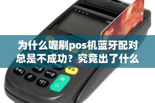 为什么喔刷pos机蓝牙配对总是不成功？究竟出了什么问题？
