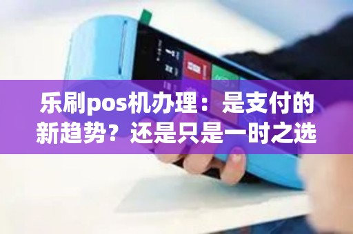 乐刷pos机办理:是支付的新趋势?还是只是一时之选? 乐刷pos机办理:是支付的新趋势?还是只是一时之选?