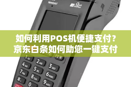 如何利用POS机便捷支付?京东白条如何助您一键支付? 如何利用POS机便捷支付?京东白条如何助您一键支付?
