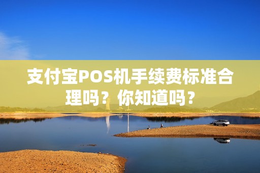 支付宝POS机手续费标准合理吗?你知道吗? 支付宝POS机手续费标准合理吗?你知道吗?