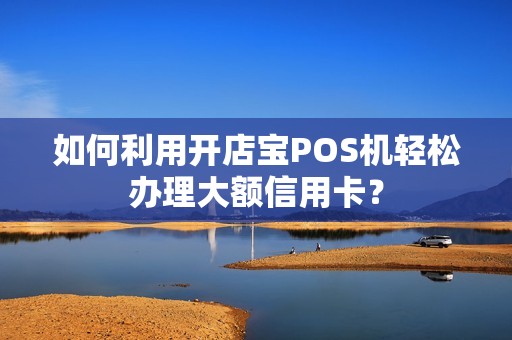 如何利用开店宝POS机轻松办理大额信用卡？
