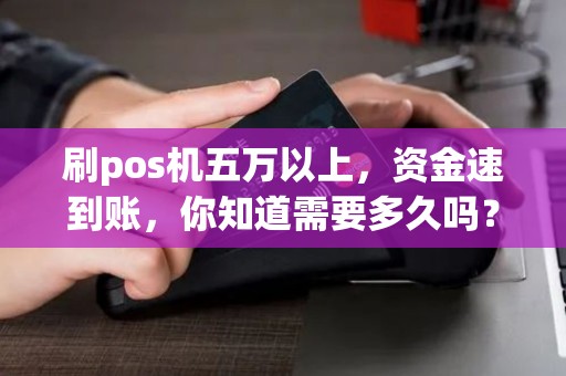 刷pos机五万以上,资金速到账,你知道需要多久吗? 刷pos机五万以上,资金速到账,你知道需要多久吗?