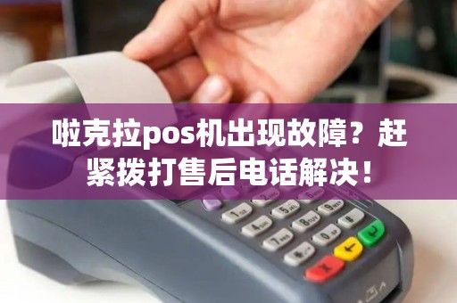 啦克拉pos机出现故障?赶紧拨打售后电话解决! 啦克拉pos机出现故障?赶紧拨打售后电话解决!