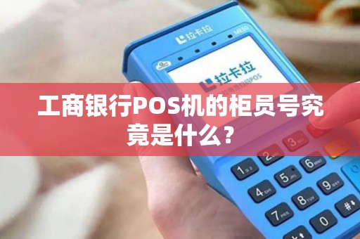 工商银行POS机的柜员号究竟是什么？