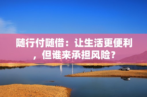 随行付随借:让生活更便利,但谁来承担风险? 随行付随借:让生活更便利,但谁来承担风险?