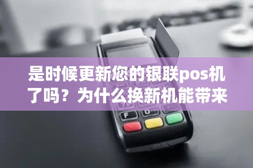 是时候更新您的银联pos机了吗？为什么换新机能带来更多好处？
