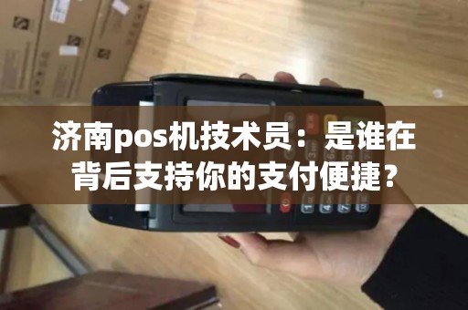 济南pos机技术员:是谁在背后支持你的支付便捷? 济南pos机技术员:是谁在背后支持你的支付便捷?