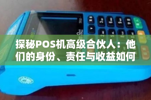 探秘POS机高级合伙人：他们的身份、责任与收益如何？