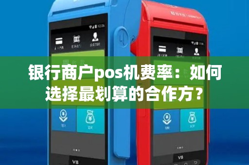 银行商户pos机费率:如何选择最划算的合作方? 银行商户pos机费率:如何选择最划算的合作方?
