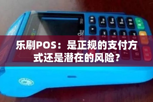 乐刷POS：是正规的支付方式还是潜在的风险？