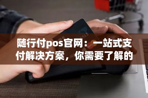 随行付pos官网:一站式支付解决方案,你需要了解的是什么? 随行付pos官网:一站式支付解决方案,你需要了解的是什么?