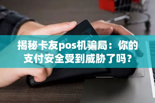 揭秘卡友pos机骗局：你的支付安全受到威胁了吗？