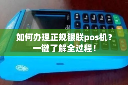 如何办理正规银联pos机？一键了解全过程！