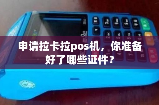 申请拉卡拉pos机,你准备好了哪些证件? 申请拉卡拉pos机,你准备好了哪些证件?