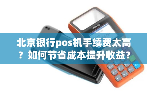 北京银行pos机手续费太高?如何节省成本提升收益? 北京银行pos机手续费太高?如何节省成本提升收益?