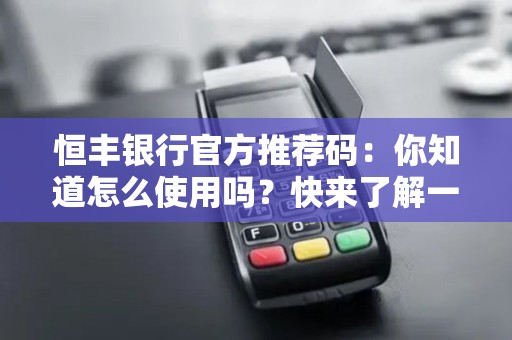 恒丰银行官方推荐码:你知道怎么使用吗?快来了解一下! 恒丰银行官方推荐码:你知道怎么使用吗?快来了解一下!
