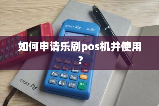 如何申请乐刷pos机并使用? 如何申请乐刷pos机并使用?