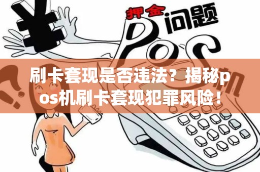刷卡套现是否违法？揭秘pos机刷卡套现犯罪风险！