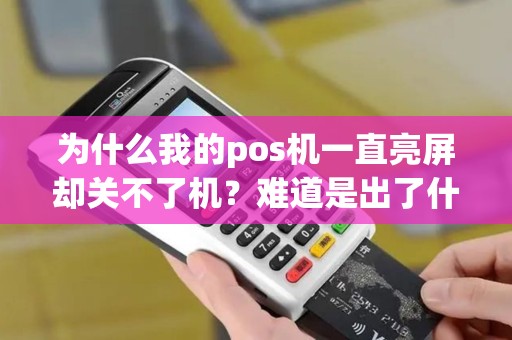 为什么我的pos机一直亮屏却关不了机?难道是出了什么问题吗? 为什么我的pos机一直亮屏却关不了机?难道是出了什么问题吗?