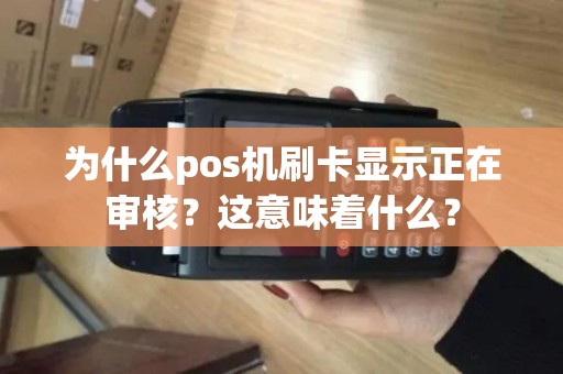 为什么pos机刷卡显示正在审核?这意味着什么? 为什么pos机刷卡显示正在审核?这意味着什么?