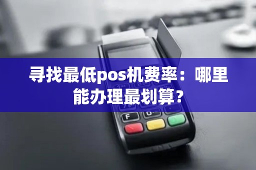 寻找最低pos机费率:哪里能办理最划算? 寻找最低pos机费率:哪里能办理最划算?