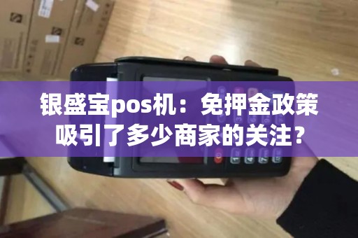 银盛宝pos机：免押金政策吸引了多少商家的关注？