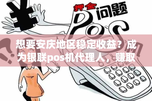 想要安庆地区稳定收益？成为银联pos机代理人，赚取不一样的财富！