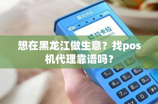 想在黑龙江做生意?找pos机代理靠谱吗? 想在黑龙江做生意?找pos机代理靠谱吗?