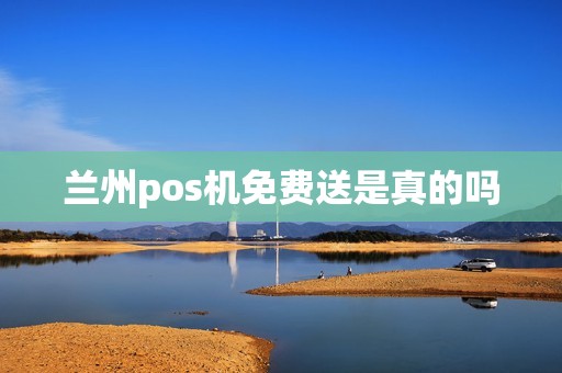 兰州pos机免费送是真的吗 兰州pos机免费送是真的吗