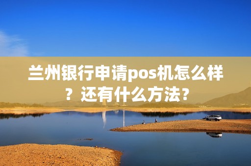 兰州银行申请pos机怎么样？还有什么方法？
