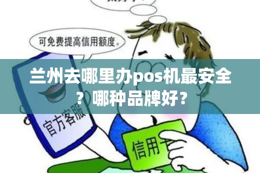 兰州去哪里办pos机最安全?哪种品牌好? 兰州去哪里办pos机最安全?哪种品牌好?