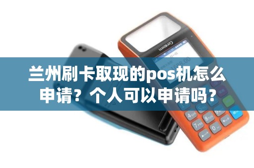 兰州刷卡取现的pos机怎么申请?个人可以申请吗? 兰州刷卡取现的pos机怎么申请?个人可以申请吗?
