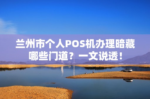 兰州市个人POS机办理暗藏哪些门道?一文说透! 兰州市个人POS机办理暗藏哪些门道?一文说透!