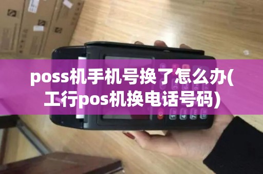 poss机手机号换了怎么办(工行pos机换电话号码) poss机手机号换了怎么办(工行pos机换电话号码)