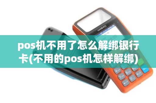 pos机不用了怎么解绑银行卡(不用的pos机怎样解绑)