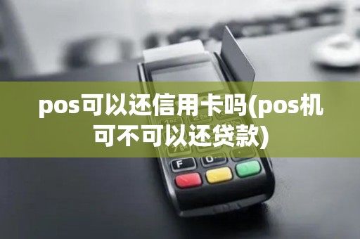 pos可以还信用卡吗(pos机可不可以还贷款)